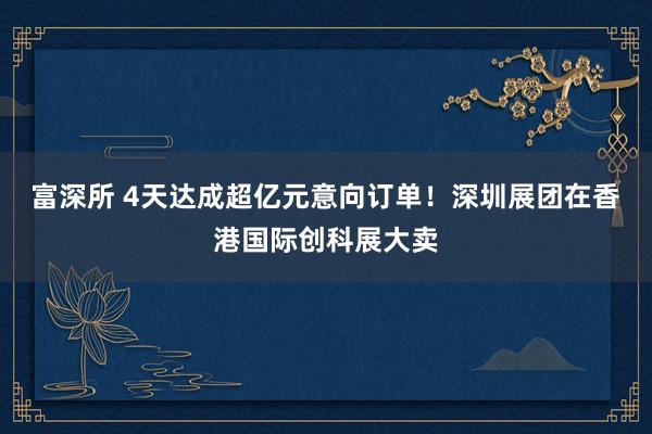 富深所 4天达成超亿元意向订单！深圳展团在香港国际创科展大卖