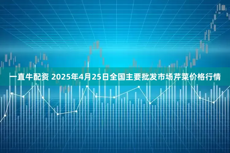 一直牛配资 2025年4月25日全国主要批发市场芹菜价格行情