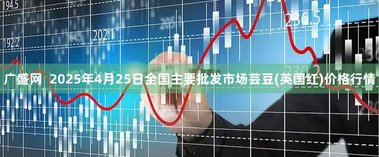 广盛网  2025年4月25日全国主要批发市场芸豆(英国红)价格行情