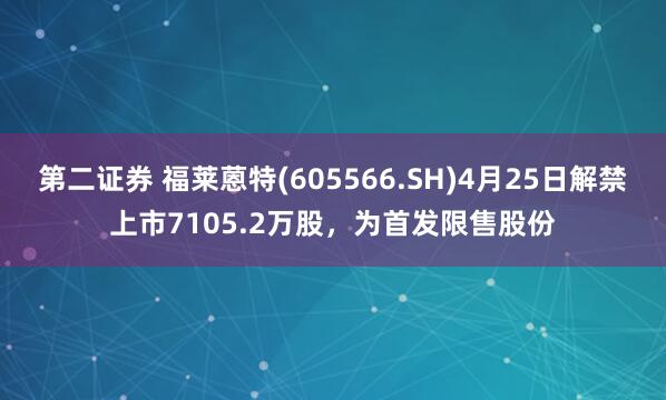 第二证券 福莱蒽特(605566.SH)4月25日解禁上市7105.2万股，为首发限售股份