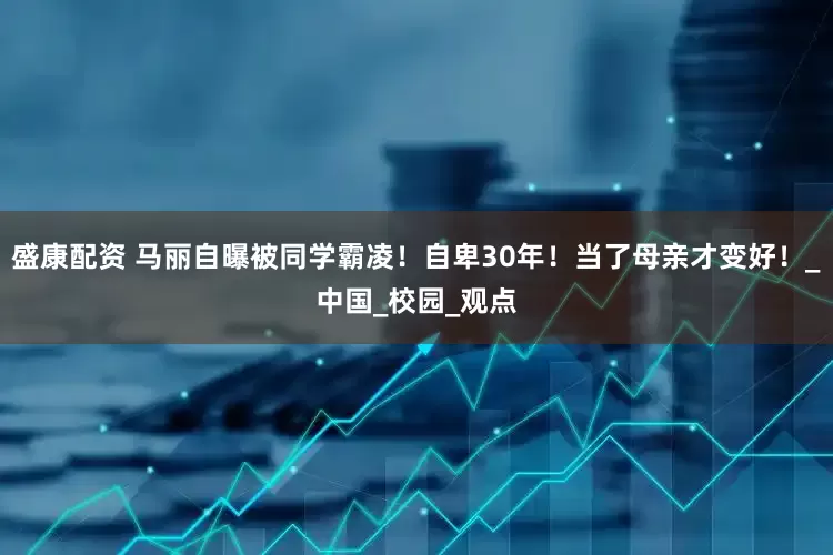 盛康配资 马丽自曝被同学霸凌！自卑30年！当了母亲才变好！_中国_校园_观点