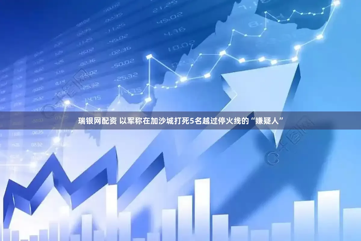 瑞银网配资 以军称在加沙城打死5名越过停火线的“嫌疑人”