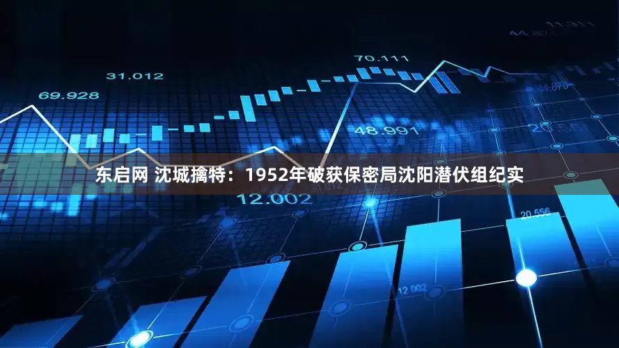 东启网 沈城擒特：1952年破获保密局沈阳潜伏组纪实