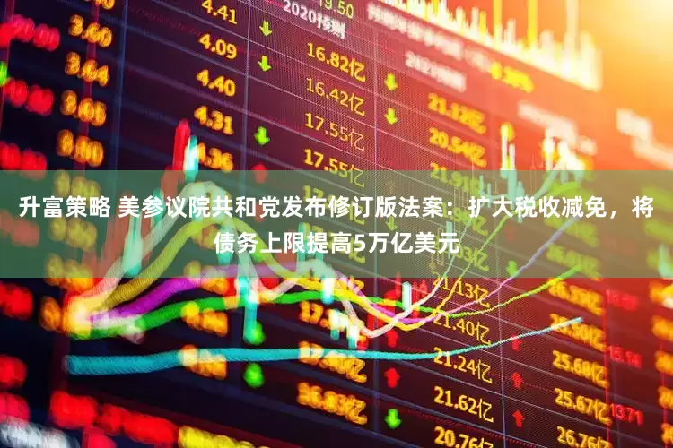 升富策略 美参议院共和党发布修订版法案：扩大税收减免，将债务上限提高5万亿美元