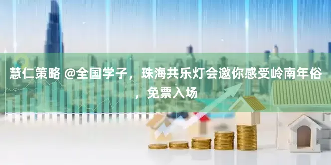 慧仁策略 @全国学子，珠海共乐灯会邀你感受岭南年俗，免票入场