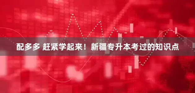配多多 赶紧学起来！新疆专升本考过的知识点