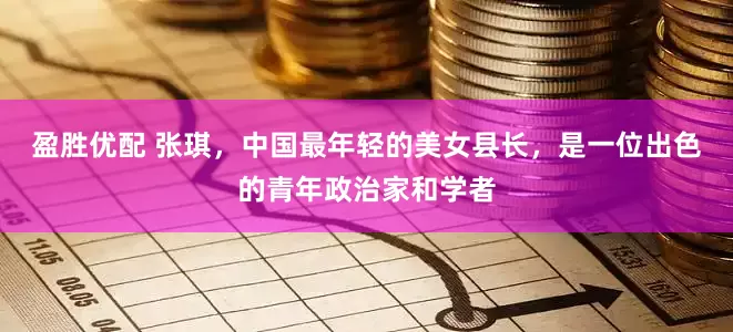 盈胜优配 张琪，中国最年轻的美女县长，是一位出色的青年政治家和学者
