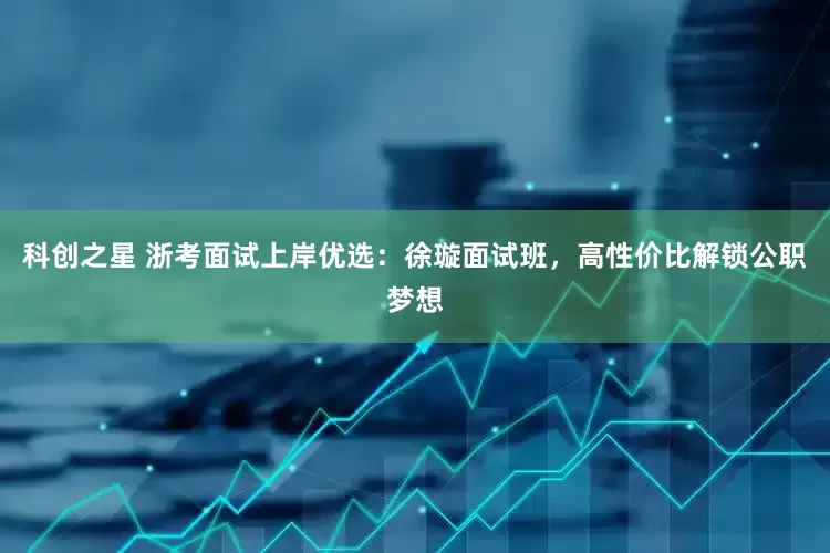 科创之星 浙考面试上岸优选：徐璇面试班，高性价比解锁公职梦想
