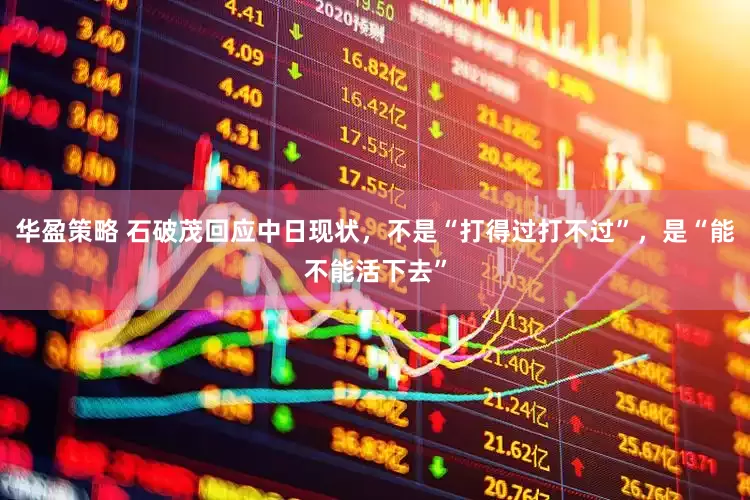 华盈策略 石破茂回应中日现状，不是“打得过打不过”，是“能不能活下去”