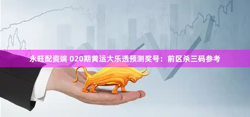永旺配资端 020期黄运大乐透预测奖号：前区杀三码参考