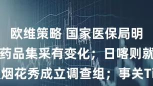 欧维策略 国家医保局明确！新一批药品集采有变化；日喀则就蔡国强烟花秀成立调查组；事关TikTok，商务部回应；被网信办约谈，微博、快手回应丨每经早参