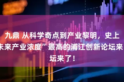 九鼎 从科学奇点到产业黎明，史上“未来产业浓度”最高的浦江创新论坛来了！