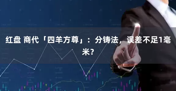 红盘 商代「四羊方尊」：分铸法，误差不足1毫米？
